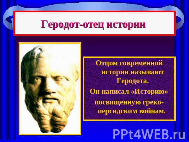 Геродот-отец истории Отцом современной истории называют Геродота.Он написал «Историю»посвященную греко-персидским войнам.