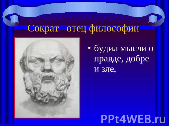 Сократ –отец философии будил мысли о правде, добре и зле,