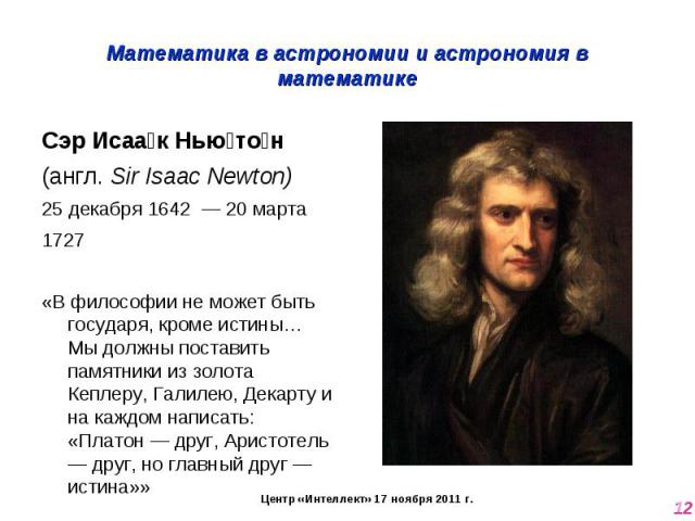 Математика в астрономии и астрономия в математике Сэр Исаак Ньютон (англ. Sir Isaac Newton)25 декабря 1642  — 20 марта 1727«В философии не может быть государя, кроме истины… Мы должны поставить памятники из золота Кеплеру, Галилею, Декарту и на кажд…