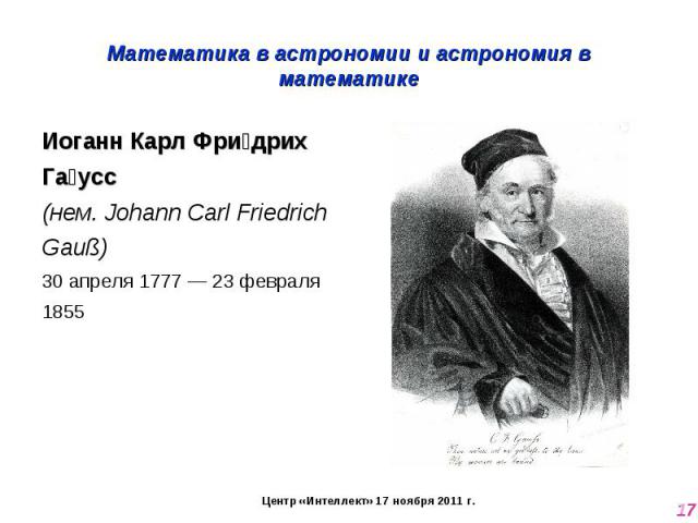 Математика в астрономии и астрономия в математике Иоганн Карл Фридрих Гаусс (нем. Johann Carl Friedrich Gauß)30 апреля 1777 — 23 февраля 1855
