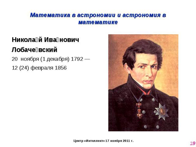 Математика в астрономии и астрономия в математике Николай Иванович Лобачевский 20  ноября (1 декабря) 1792 — 12 (24) февраля 1856