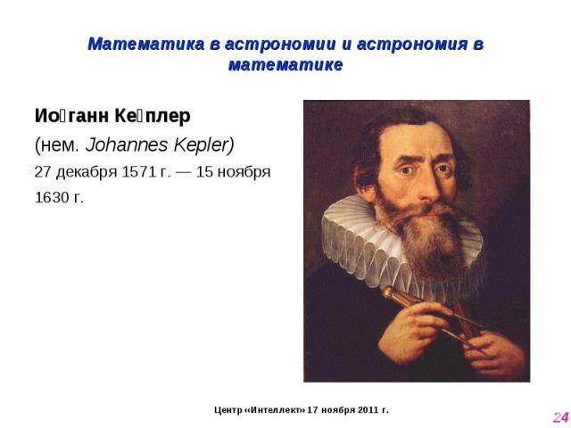 Математика в астрономии и астрономия в математике Иоганн Кеплер (нем. Johannes Kepler) 27 декабря 1571 г. — 15 ноября 1630 г.