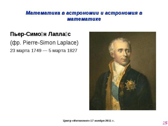 Математика в астрономии и астрономия в математике Пьер-Симон Лаплас (фр. Pierre-Simon Laplace)23 марта 1749 — 5 марта 1827