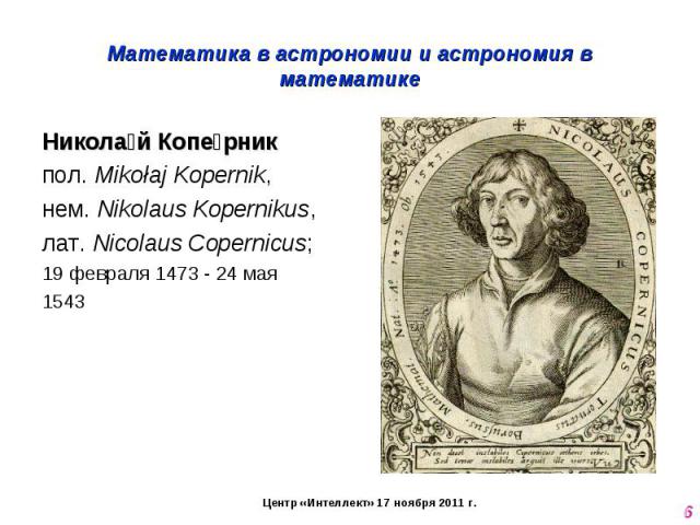 Математика в астрономии и астрономия в математике Николай Коперникпол. Mikołaj Kopernik,нем. Nikolaus Kopernikus, лат. Nicolaus Copernicus; 19 февраля 1473 - 24 мая 1543