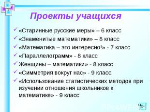 Проекты учащихся «Старинные русские меры» – 6 класс«Знаменитые математики» – 8 к
