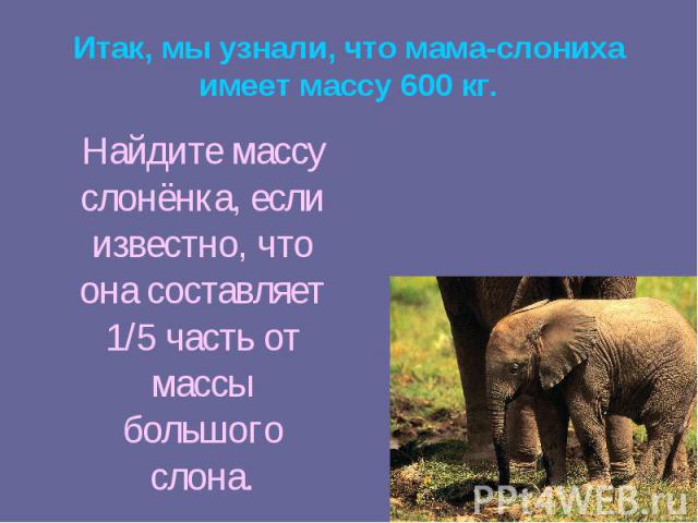 Итак, мы узнали, что мама-слониха имеет массу 600 кг. Найдите массу слонёнка, если известно, что она составляет 1/5 часть от массы большого слона.