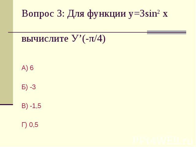 Вопрос 3: Для функции у=3sin2 x вычислите У’(-π/4) А) 6Б) -3В) -1,5Г) 0,5