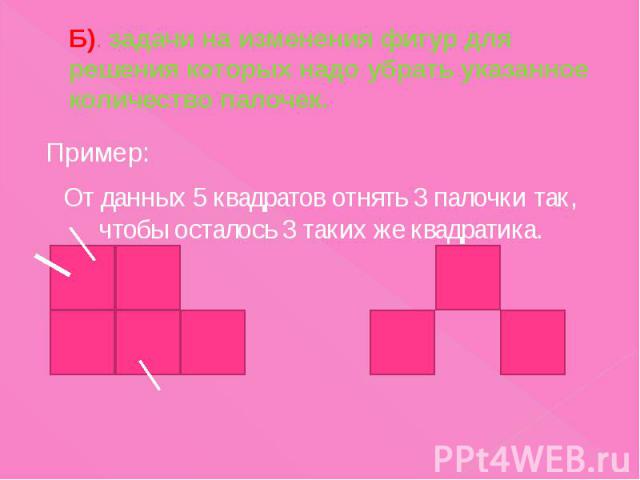 Б). задачи на изменения фигур для решения которых надо убрать указанное количество палочек. Пример: От данных 5 квадратов отнять 3 палочки так, чтобы осталось 3 таких же квадратика.