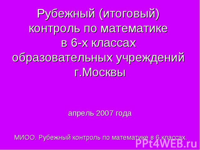 Рубежный (итоговый) контроль по математике в 6-х классах образовательных учреждений г.Москвыапрель 2007 года МИОО. Рубежный контроль по математике в 6 классах.