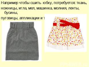 Например чтобы сшить юбку, потребуется: ткань,ножницы, игла, мел, машинка, молни