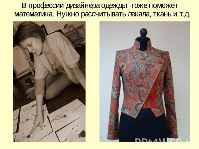 В профессии дизайнера одежды тоже поможет математика. Нужно рассчитывать лекала, ткань и т.д.
