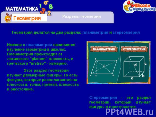 Геометрия делится на два раздела: планиметрия и стереометрияИменно с планиметрии начинается изучение геометрии в школах. Планиметрия происходит от латинского 