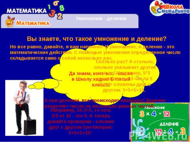 Вы знаете, что такое умножение и деление? Но все равно, давайте, я вам напомню! И умножение, и деление - это математические действия. С помощью умножения определенное число складывается само с собой несколько раз. Сколько раз? А столько, сколько ука…