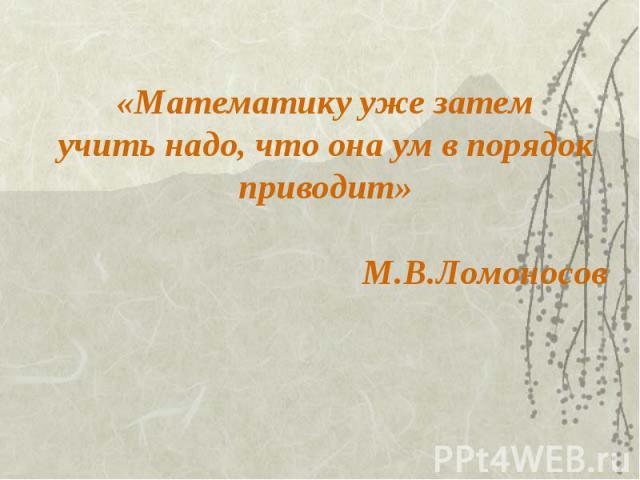 «Математику уже затемучить надо, что она ум в порядокприводит» М.В.Ломоносов