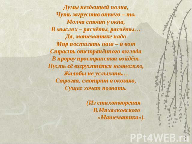 Думы нездешней полна,Чуть загрустив отчего – то,Молча стоит у окна,В мыслях – расчёты, расчёты…Да, математике надоМир постигать наш – и вотСтрасть отстранённого взглядаВ прорву пространства войдёт.Пусть её взгрустнётся немножко,Жалобы не услыхать…Ст…