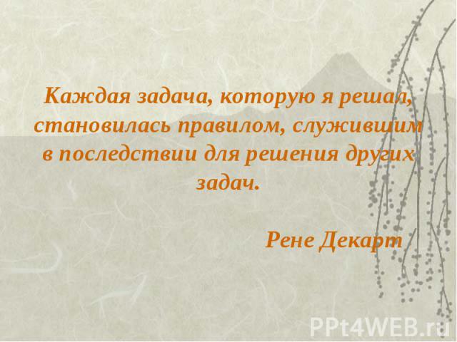 Каждая задача, которую я решал, становилась правилом, служившим в последствии для решения других задач. Рене Декарт