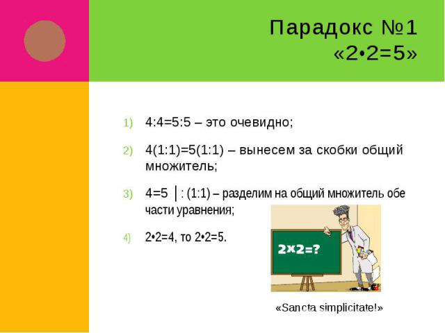 Парадокс №1«2•2=5» 4:4=5:5 – это очевидно;4(1:1)=5(1:1) – вынесем за скобки общий множитель;4=5 │: (1:1) – разделим на общий множитель обе части уравнения;2•2=4, то 2•2=5.