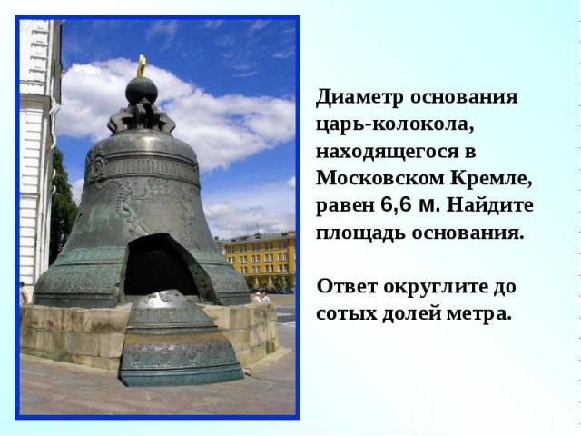 Диаметр основания царь-колокола, находящегося в Московском Кремле, равен 6,6 м. Найдите площадь основания.Ответ округлите до сотых долей метра.