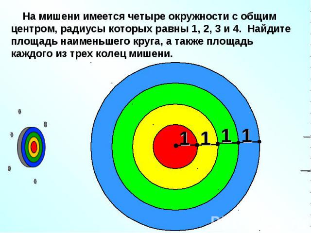 На мишени имеется четыре окружности с общим центром, радиусы которых равны 1, 2, 3 и 4. Найдите площадь наименьшего круга, а также площадь каждого из трех колец мишени.