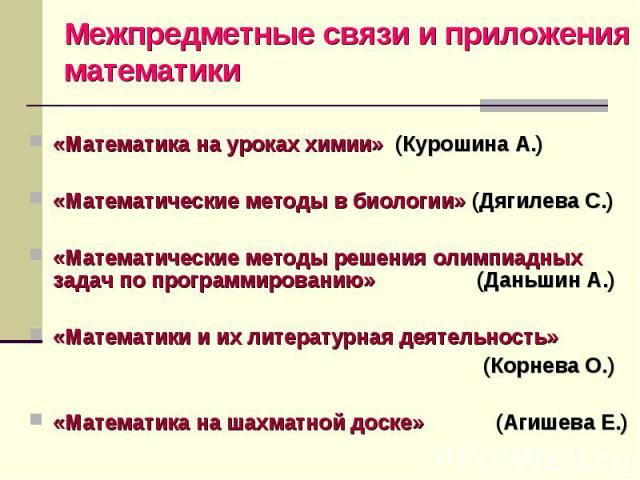 Межпредметные связи и приложения математики «Математика на уроках химии» (Курошина А.) «Математические методы в биологии» (Дягилева С.)«Математические методы решения олимпиадных задач по программированию» (Даньшин А.)«Математики и их литературная де…