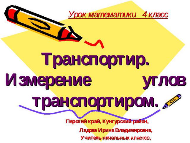 Урок математики 4 класс Транспортир. Измерение углов транспортиром. Перский край, Кунгурский район, Лядова Ирина Владимировна, Учитель начальных классов, МОУ «Ергачинская СОШ».