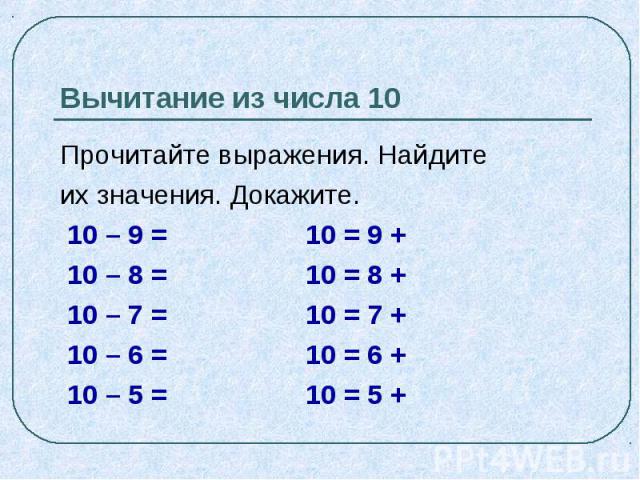 Вычитание из числа 10 Прочитайте выражения. Найдите их значения. Докажите. 10 – 9 = 10 = 9 + 10 – 8 = 10 = 8 + 10 – 7 = 10 = 7 + 10 – 6 = 10 = 6 + 10 – 5 = 10 = 5 +