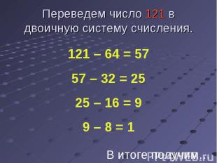 Переведем число 121 в двоичную систему счисления. 121 – 64 = 5757 – 32 = 2525 –