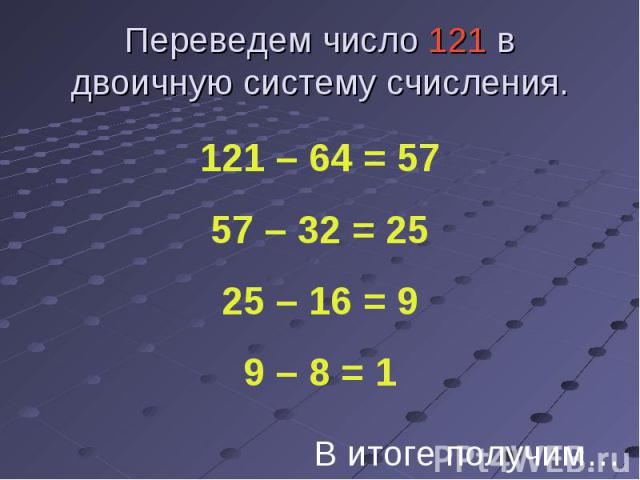 Переведем число 121 в двоичную систему счисления. 121 – 64 = 5757 – 32 = 2525 – 16 = 99 – 8 = 1В итоге получим…