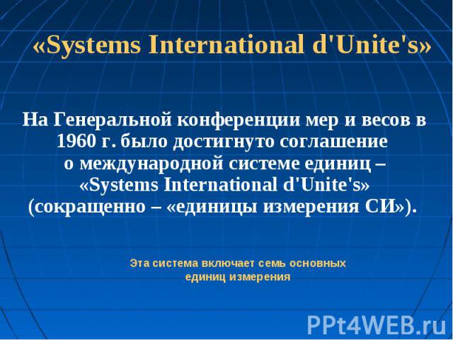 «Systems International d'Unite's» На Генеральной конференции мер и весов в 1960 г. было достигнуто соглашение о международной системе единиц –«Systems International d'Unite's»(сокращенно – «единицы измерения СИ»).