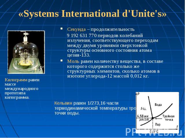 «Systems International d'Unite's» Секунда – продолжительность 9 192 631 770 периодов колебаний излучения, соответствующего переходам между двумя уровнями сверхтонкой структуры основного состояния атома цезия-133. Моль равен количеству вещества, в со…