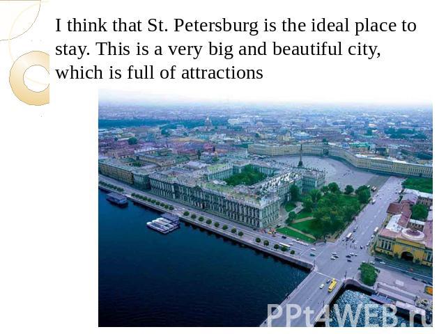 I think that St. Petersburg is the ideal place to stay. This is a very big and beautiful city, which is full of attractionsI think that St. Petersburg is the ideal place to stay. This is a very big and beautiful city, which is full of attractions