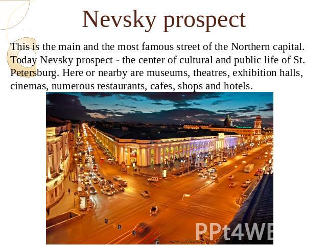 Nevsky prospectThis is the main and the most famous street of the Northern capital. Today Nevsky prospect - the center of cultural and public life of St. Petersburg. Here or nearby are museums, theatres, exhibition halls, cinemas, numerous restauran…