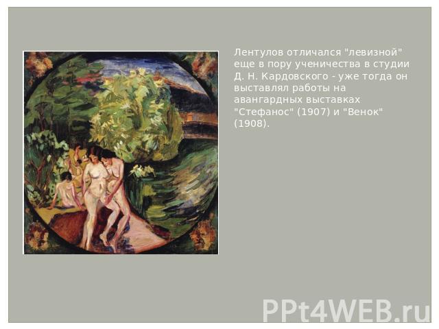 Лентулов отличался "левизной" еще в пору ученичества в студии Д. Н. Кардовского - уже тогда он выставлял работы на авангардных выставках "Стефанос" (1907) и "Венок" (1908).Лентулов отличался "левизной" еще в п…