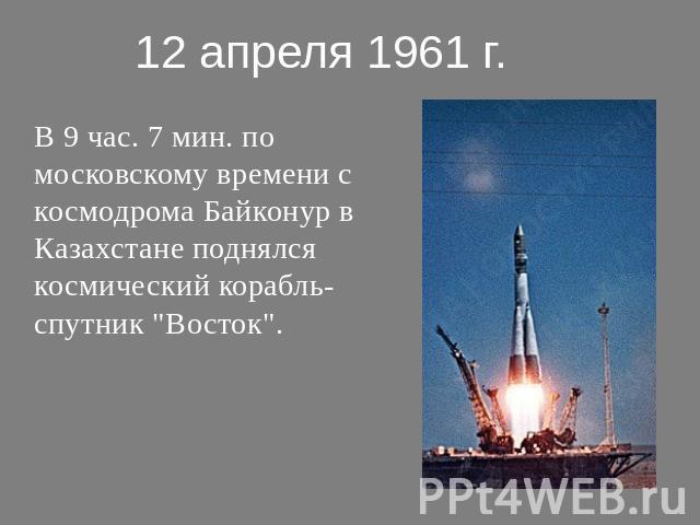 12 апреля 1961 г.В 9 час. 7 мин. по московскому времени с космодрома Байконур в Казахстане поднялся космический корабль-спутник "Восток".