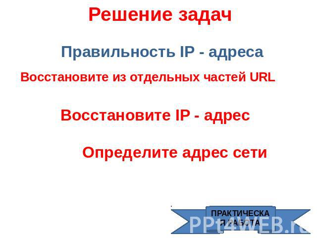 Решение задач Правильность IP - адреса Восстановите из отдельных частей URL Восстановите IP - адрес Определите адрес сети