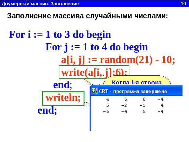 Заполнение массива случайными числами: For i := 1 to 3 do begin For j := 1 to 4 do begin a[i, j] := random(21) - 10; write(a[i, j]:6); end; writeln; end; Когда i-я строка закончилась, пишем пустой WriteLN для перехода на новую строку