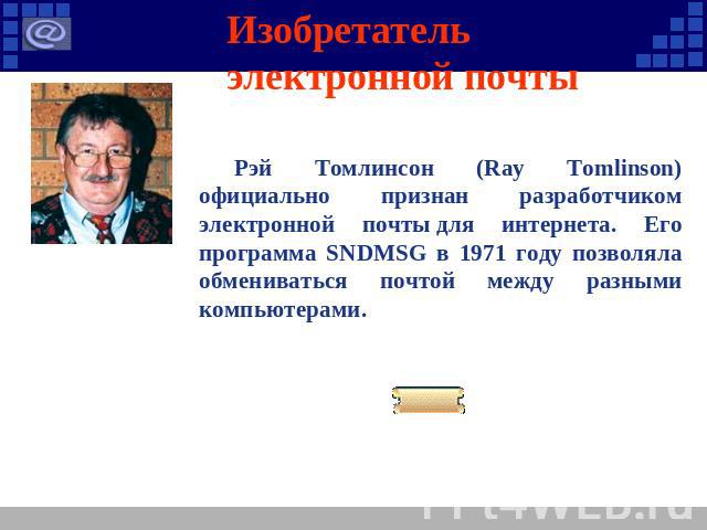 Изобретатель электронной почты Рэй Томлинсон (Ray Tomlinson) официально признан разработчиком электронной почты для интернета. Его программа SNDMSG в 1971 году позволяла обмениваться почтой между разными компьютерами.