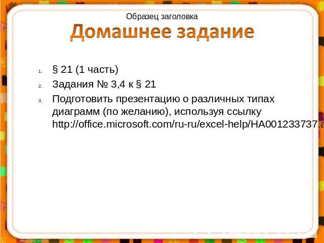 § 21 (1 часть)Задания № 3,4 к § 21Подготовить презентацию о различных типах диаграмм (по желанию), используя ссылку http://office.microsoft.com/ru-ru/excel-help/HA001233737.aspx
