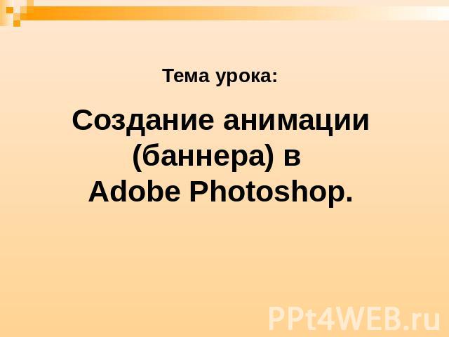 Тема урока: Создание анимации (баннера) в Adobe Photoshop.