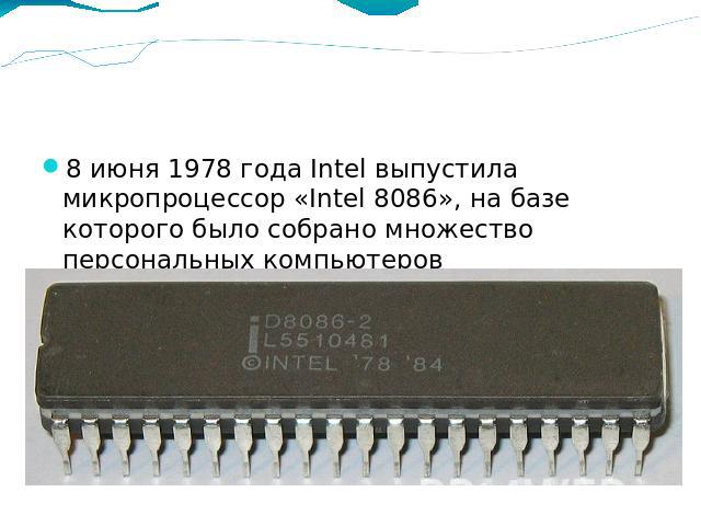 8 июня 1978 года Intel выпустила микропроцессор «Intel 8086», на базе которого было собрано множество персональных компьютеров