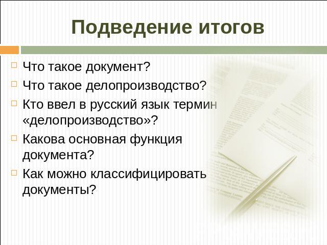 Подведение итогов Что такое документ?Что такое делопроизводство?Кто ввел в русский язык термин «делопроизводство»?Какова основная функция документа?Как можно классифицировать документы?