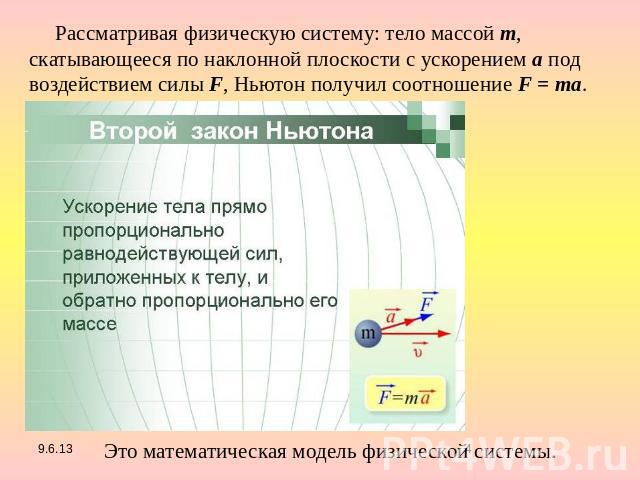 Рассматривая физическую систему: тело массой m, скатывающееся по наклонной плоскости с ускорением a под воздействием силы F, Ньютон получил соотношение F = mа. Это математическая модель физической системы.