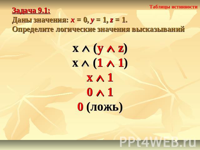 Задача 9.1: Даны значения: x = 0, y = 1, z = 1.Определите логические значения высказываний x (y z)x (1 1)x 10 10 (ложь)