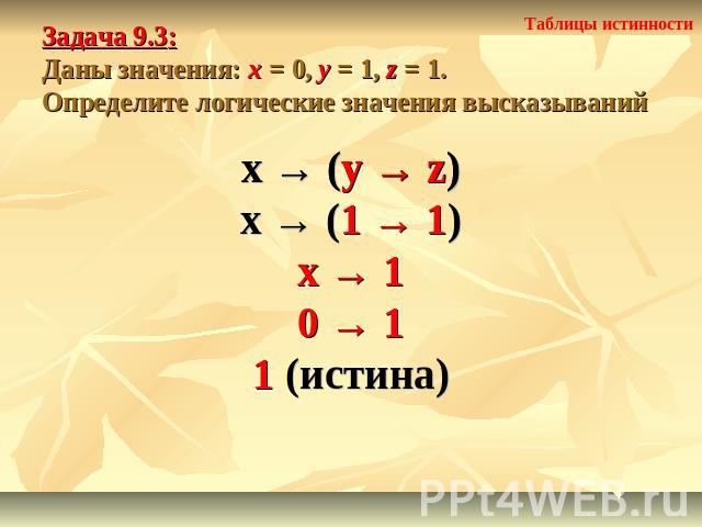Задача 9.3: Даны значения: x = 0, y = 1, z = 1.Определите логические значения высказываний x → (y → z)x → (1 → 1)x → 10 → 11 (истина)