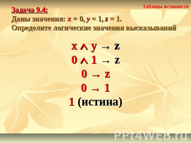 Задача 9.4: Даны значения: x = 0, y = 1, z = 1.Определите логические значения высказываний x y → z0 1 → z0 → z0 → 11 (истина)
