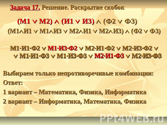 Задача 17. Решение. Раскрытие скобок (М1 М2) (И1 И3) (Ф2 Ф3)(М1И1 М1И3 М2И1 М2И3) (Ф2 Ф3)М1·И1·Ф2 М1·И3·Ф2 М2·И1·Ф2 М2·И3·Ф2 М1·И1·Ф3 М1·И3·Ф3 М2·И1·Ф3 М2·И3·Ф3Выбираем только непротиворечивые комбинации:Ответ:1 вариант – Математика, Физика, Информа…