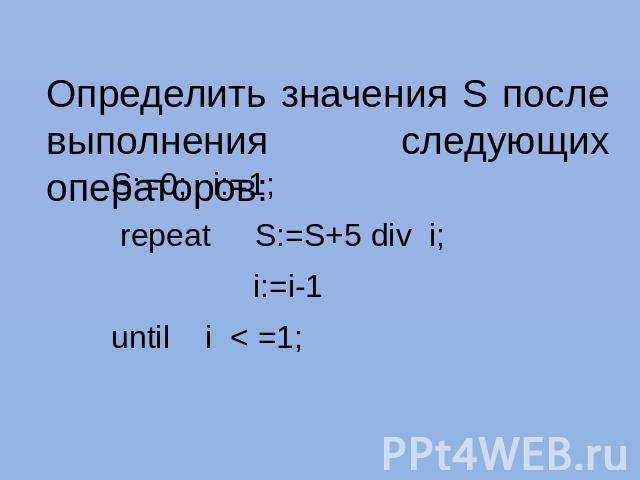 Определить значения S после выполнения следующих операторов: S:=0; i:=1; repeat S:=S+5 div i; i:=i-1until i < =1;