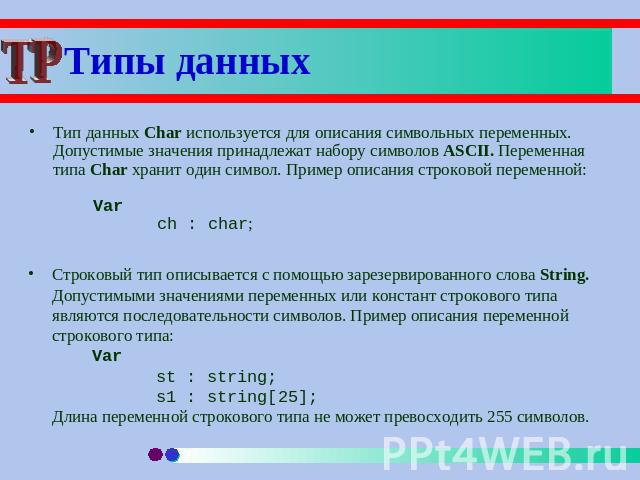 Типы данных Тип данных Char используется для описания символьных переменных. Допустимые значения принадлежат набору символов ASCII. Переменная типа Char хранит один символ. Пример описания строковой переменной:Varch : char; Строковый тип описывается…