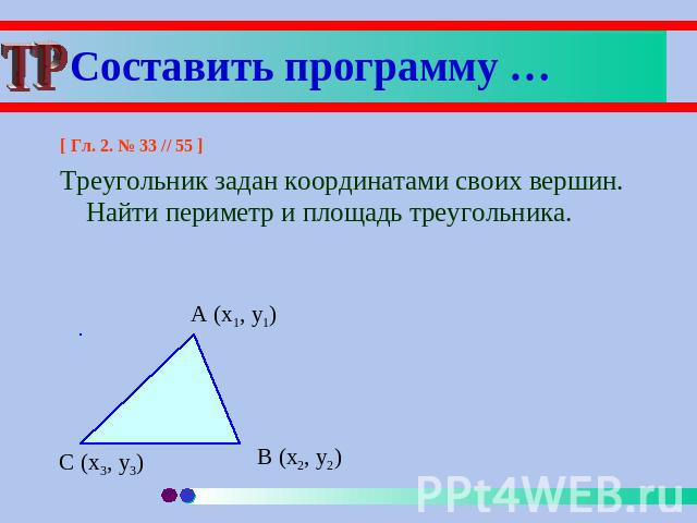 Составить программу … [ Гл. 2. № 33 // 55 ]Треугольник задан координатами своих вершин. Найти периметр и площадь треугольника.