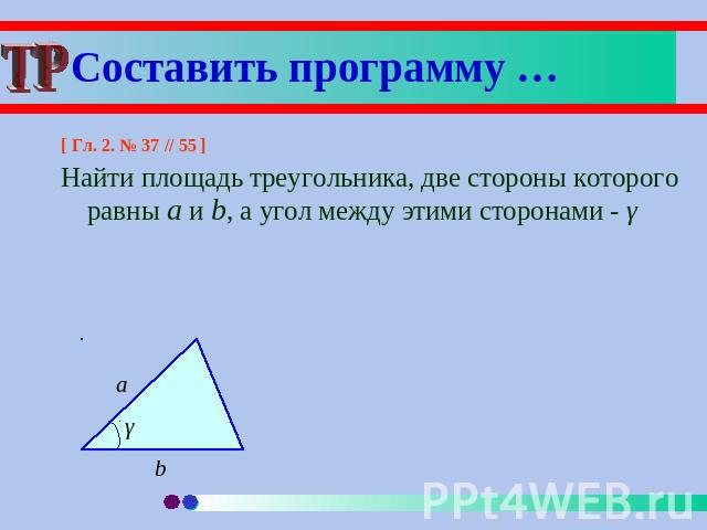 Составить программу … [ Гл. 2. № 37 // 55 ]Найти площадь треугольника, две стороны которого равны a и b, а угол между этими сторонами - γ